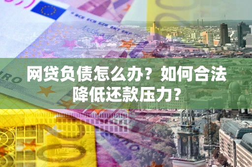 北京网贷负债怎么办？如何合法降低还款压力？