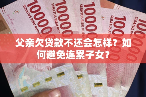 北京父亲欠贷款不还会怎样？如何避免连累子女？