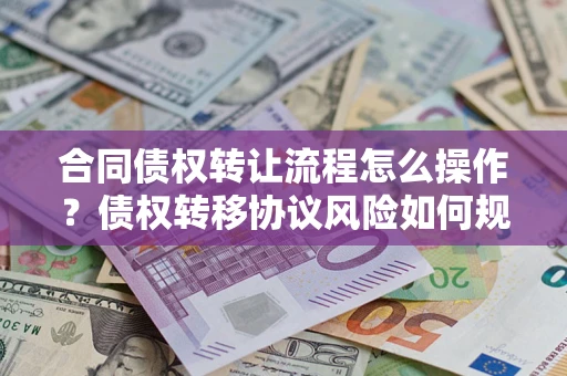 北京合同债权转让流程怎么操作？债权转移协议风险如何规避？