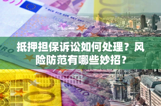 北京抵押担保诉讼如何处理？风险防范有哪些妙招？