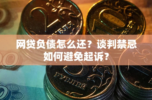 北京网贷负债怎么还？谈判禁忌如何避免起诉？
