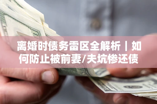北京离婚时债务雷区全解析｜如何防止被前妻/夫坑惨还债？