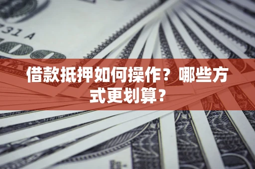 北京借款抵押如何操作？哪些方式更划算？