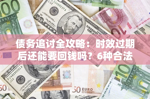 北京债务追讨全攻略：时效过期后还能要回钱吗？6种合法手段助你维权