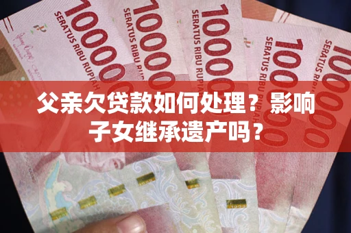 北京父亲欠贷款如何处理？影响子女继承遗产吗？