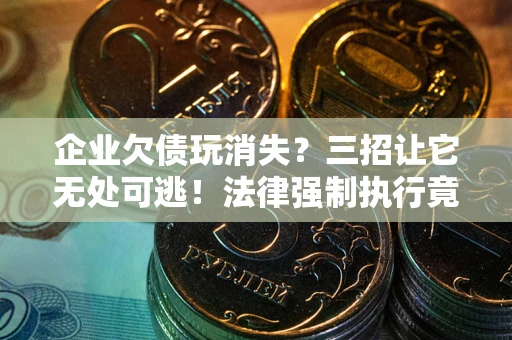 北京企业欠债玩消失？三招让它无处可逃！法律强制执行竟比讨债公司还狠？