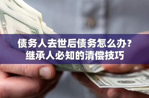 北京债务人去世后债务怎么办？继承人必知的清偿技巧