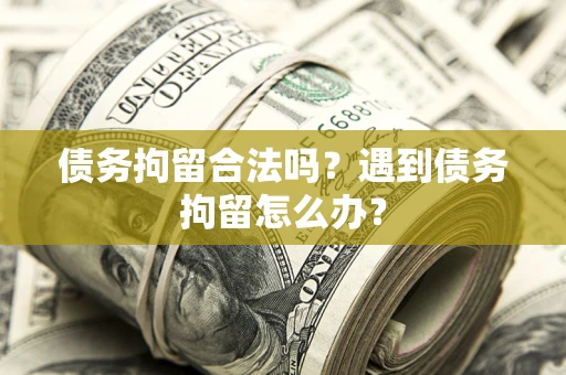 北京债务拘留合法吗？遇到债务拘留怎么办？