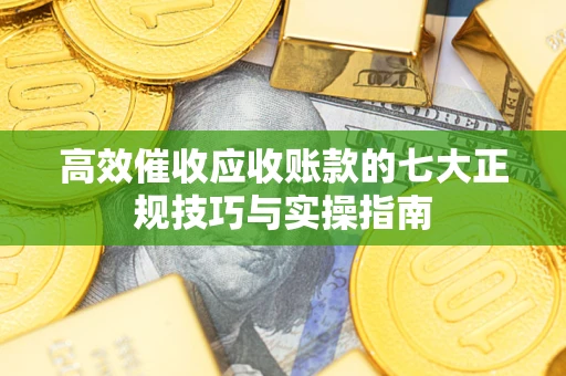 北京高效催收应收账款的七大正规技巧与实操指南