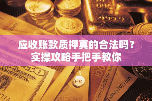 北京应收账款质押真的合法吗？实操攻略手把手教你