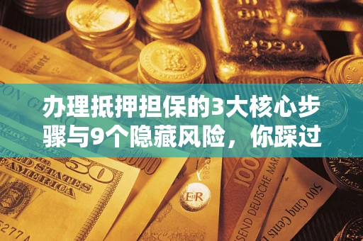 北京办理抵押担保的3大核心步骤与9个隐藏风险，你踩过哪个坑？