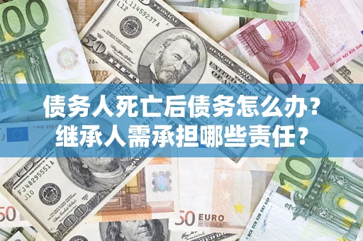 北京债务人死亡后债务怎么办？继承人需承担哪些责任？