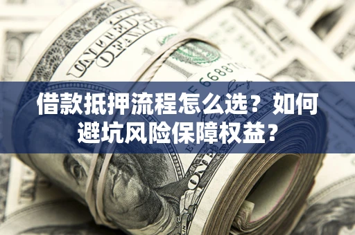 北京借款抵押流程怎么选？如何避坑风险保障权益？