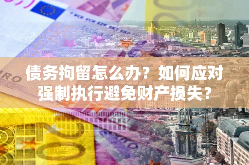 北京债务拘留怎么办？如何应对强制执行避免财产损失？