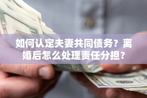 北京如何认定夫妻共同债务？离婚后怎么处理责任分担？