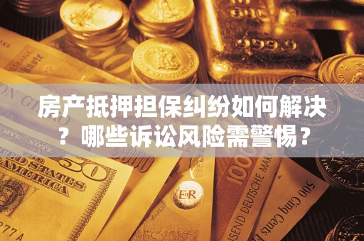 北京房产抵押担保纠纷如何解决？哪些诉讼风险需警惕？