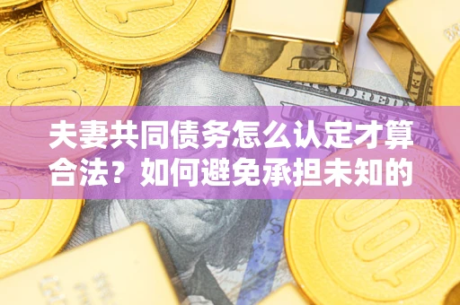 北京夫妻共同债务怎么认定才算合法？如何避免承担未知的债务风险？