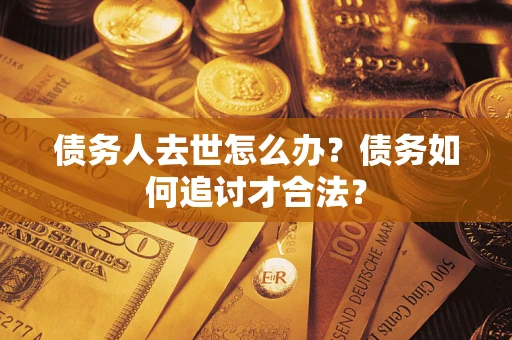 北京债务人去世怎么办？债务如何追讨才合法？