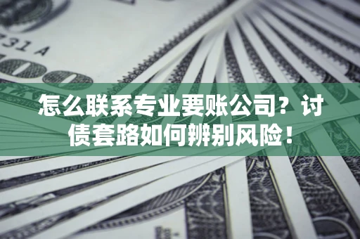 北京怎么联系专业要账公司？讨债套路如何辨别风险！