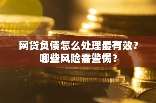 北京网贷负债怎么处理最有效？哪些风险需警惕？