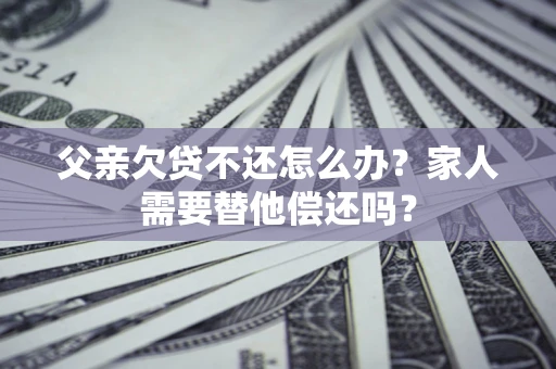 北京父亲欠贷不还怎么办？家人需要替他偿还吗？