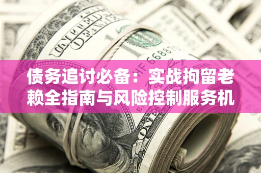 北京债务追讨必备：实战拘留老赖全指南与风险控制服务机构推荐
