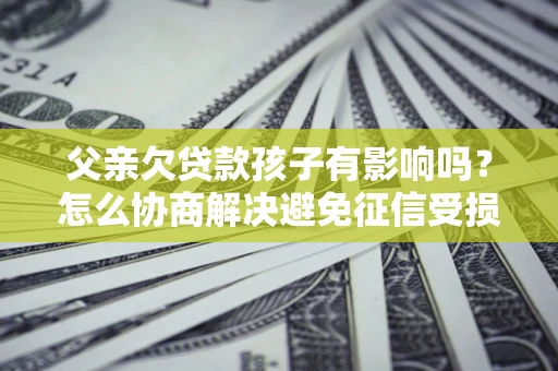 北京父亲欠贷款孩子有影响吗？怎么协商解决避免征信受损？