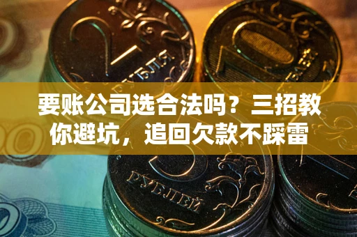 北京要账公司选合法吗？三招教你避坑，追回欠款不踩雷