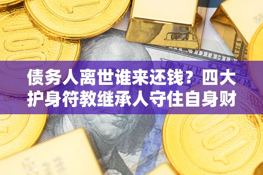 北京债务人离世谁来还钱？四大护身符教继承人守住自身财产