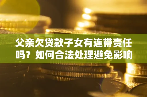 北京父亲欠贷款子女有连带责任吗？如何合法处理避免影响？
