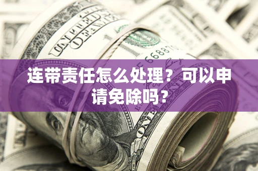 北京连带责任怎么处理？可以申请免除吗？