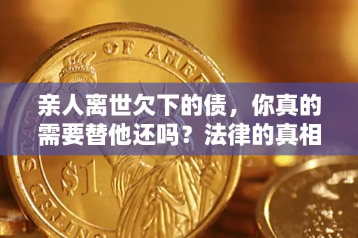 北京亲人离世欠下的债，你真的需要替他还吗？法律的真相或许与你想的不一样