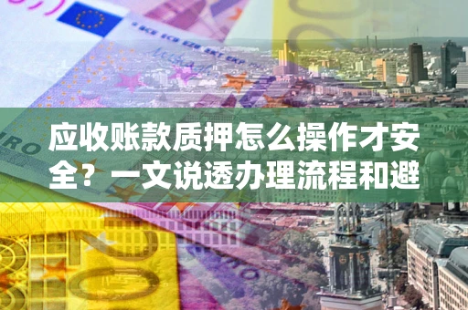 北京应收账款质押怎么操作才安全？一文说透办理流程和避险绝招